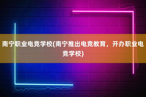 南宁职业电竞学校(南宁推出电竞教育，开办职业电竞学校)