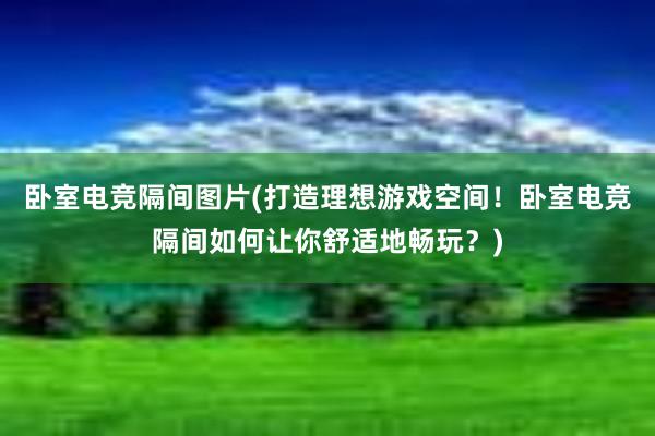 卧室电竞隔间图片(打造理想游戏空间！卧室电竞隔间如何让你舒适地畅玩？)