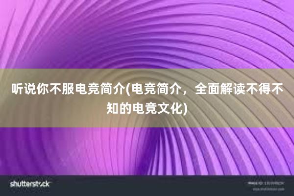 听说你不服电竞简介(电竞简介，全面解读不得不知的电竞文化)