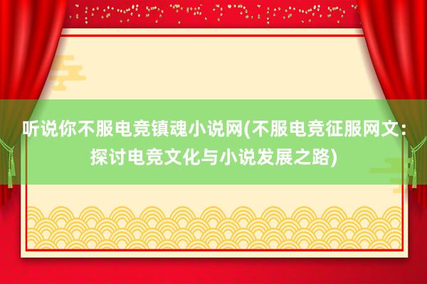 听说你不服电竞镇魂小说网(不服电竞征服网文：探讨电竞文化与小说发展之路)