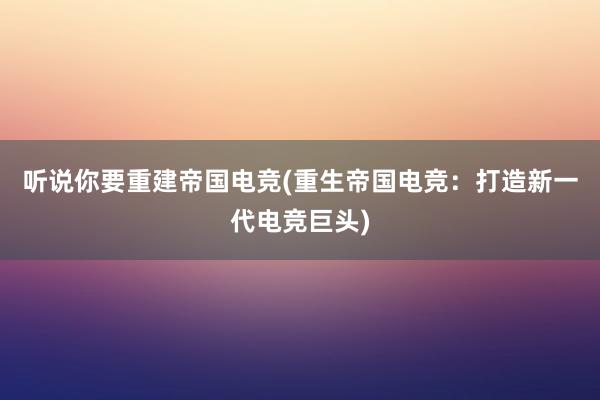 听说你要重建帝国电竞(重生帝国电竞：打造新一代电竞巨头)