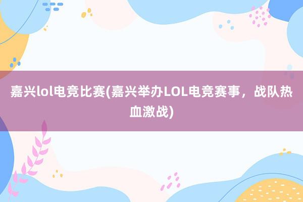 嘉兴lol电竞比赛(嘉兴举办LOL电竞赛事，战队热血激战)