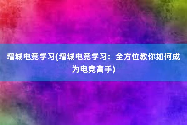 增城电竞学习(增城电竞学习：全方位教你如何成为电竞高手)