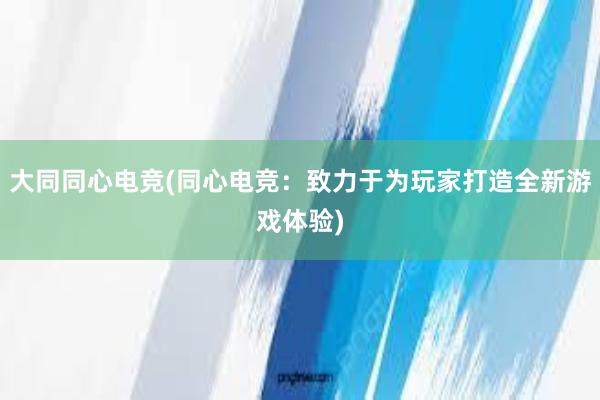 大同同心电竞(同心电竞：致力于为玩家打造全新游戏体验)