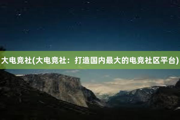 大电竞社(大电竞社：打造国内最大的电竞社区平台)