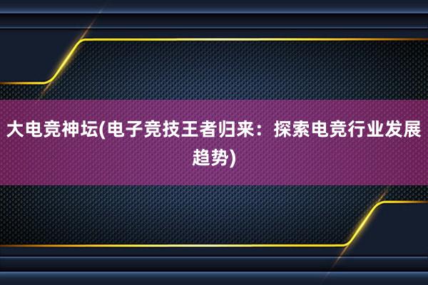 大电竞神坛(电子竞技王者归来：探索电竞行业发展趋势)