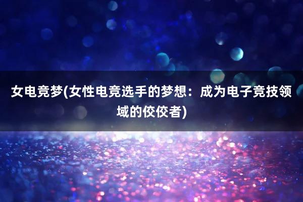 女电竞梦(女性电竞选手的梦想：成为电子竞技领域的佼佼者)