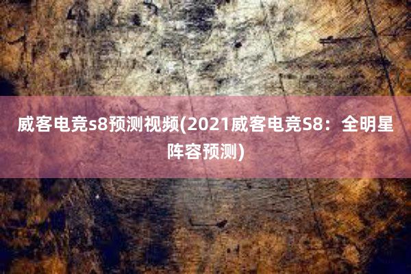 威客电竞s8预测视频(2021威客电竞S8：全明星阵容预测)