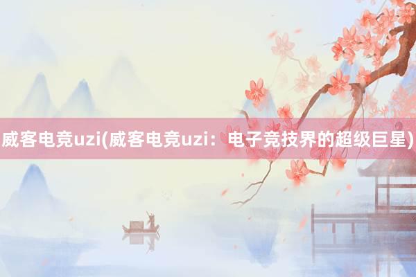 威客电竞uzi(威客电竞uzi：电子竞技界的超级巨星)