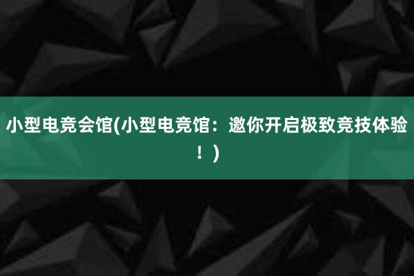 小型电竞会馆(小型电竞馆：邀你开启极致竞技体验！)