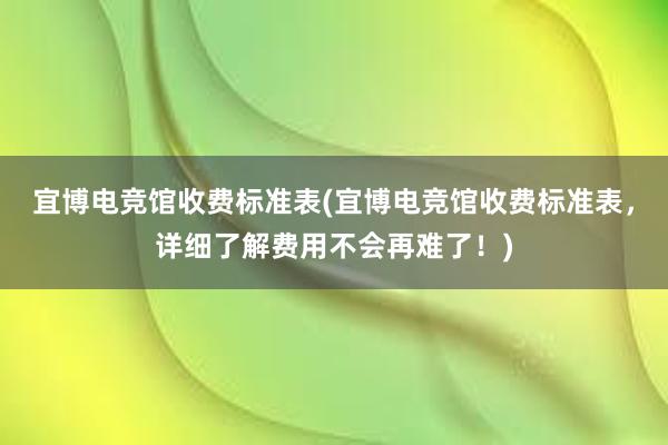 宜博电竞馆收费标准表(宜博电竞馆收费标准表，详细了解费用不会再难了！)