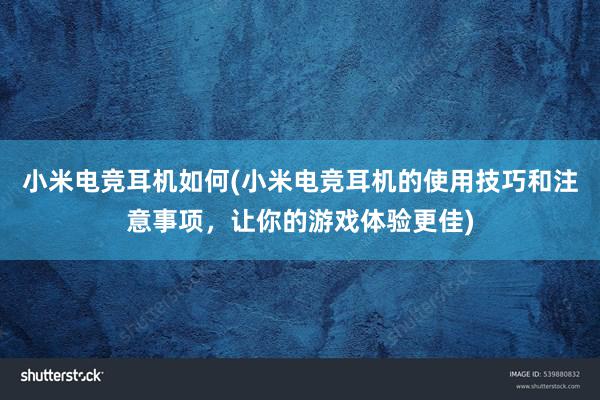 小米电竞耳机如何(小米电竞耳机的使用技巧和注意事项，让你的游戏体验更佳)