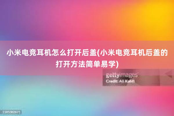 小米电竞耳机怎么打开后盖(小米电竞耳机后盖的打开方法简单易学)