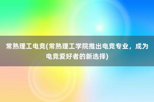 常熟理工电竞(常熟理工学院推出电竞专业，成为电竞爱好者的新选择)