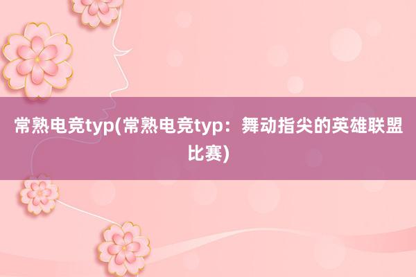 常熟电竞typ(常熟电竞typ：舞动指尖的英雄联盟比赛)