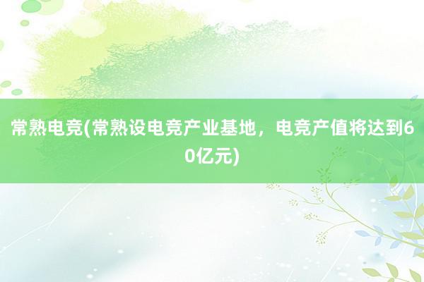 常熟电竞(常熟设电竞产业基地，电竞产值将达到60亿元)