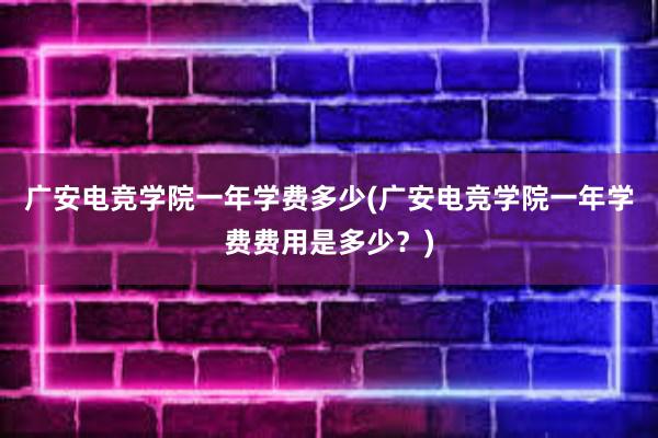 广安电竞学院一年学费多少(广安电竞学院一年学费费用是多少？)