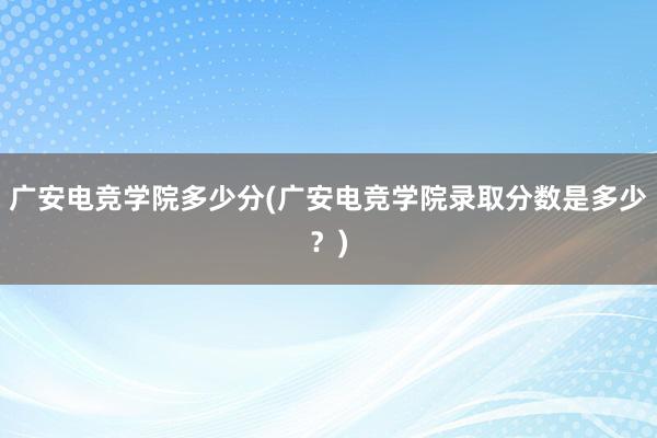 广安电竞学院多少分(广安电竞学院录取分数是多少？)