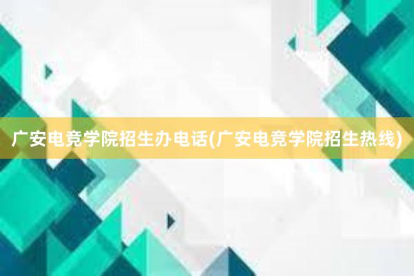 广安电竞学院招生办电话(广安电竞学院招生热线)