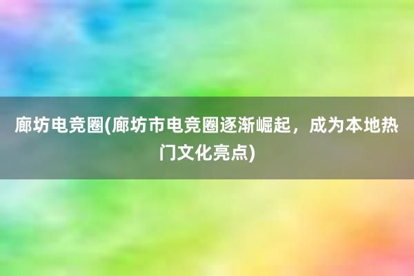 廊坊电竞圈(廊坊市电竞圈逐渐崛起，成为本地热门文化亮点)