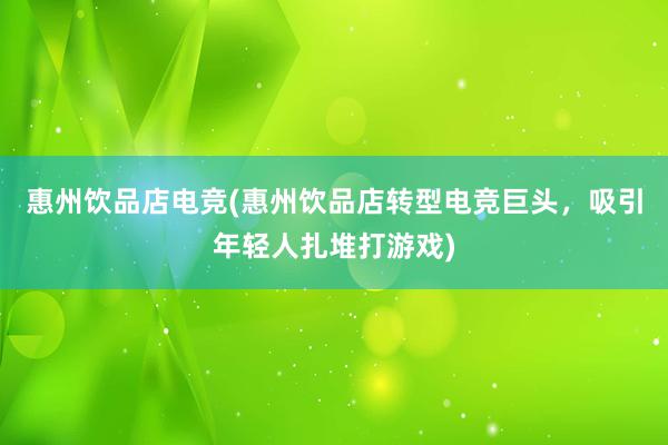 惠州饮品店电竞(惠州饮品店转型电竞巨头，吸引年轻人扎堆打游戏)