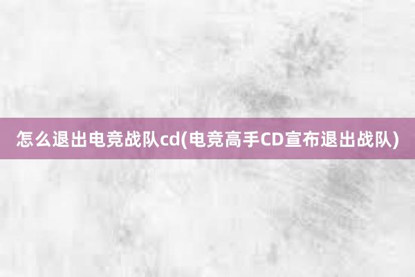 怎么退出电竞战队cd(电竞高手CD宣布退出战队)