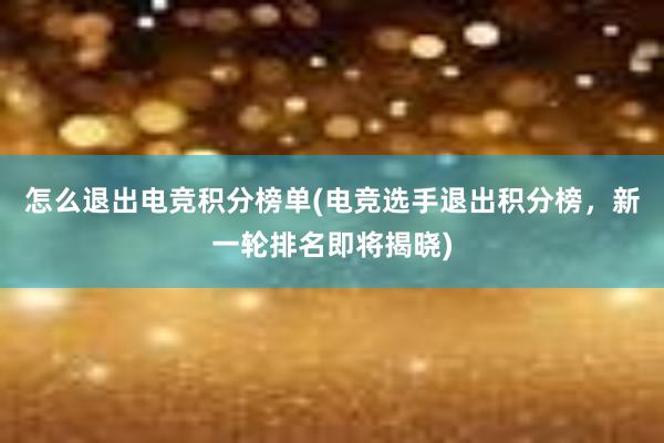 怎么退出电竞积分榜单(电竞选手退出积分榜，新一轮排名即将揭晓)