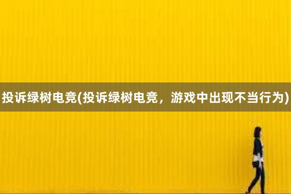 投诉绿树电竞(投诉绿树电竞，游戏中出现不当行为)