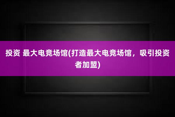 投资 最大电竞场馆(打造最大电竞场馆，吸引投资者加盟)