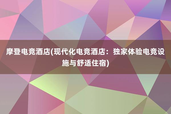 摩登电竞酒店(现代化电竞酒店：独家体验电竞设施与舒适住宿)