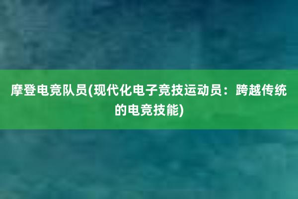 摩登电竞队员(现代化电子竞技运动员：跨越传统的电竞技能)