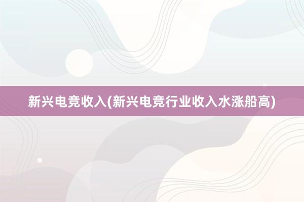 新兴电竞收入(新兴电竞行业收入水涨船高)