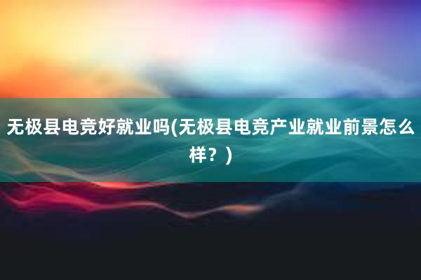 无极县电竞好就业吗(无极县电竞产业就业前景怎么样？)