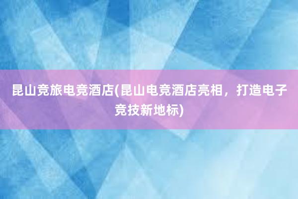 昆山竞旅电竞酒店(昆山电竞酒店亮相，打造电子竞技新地标)