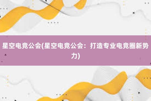 星空电竞公会(星空电竞公会：打造专业电竞圈新势力)