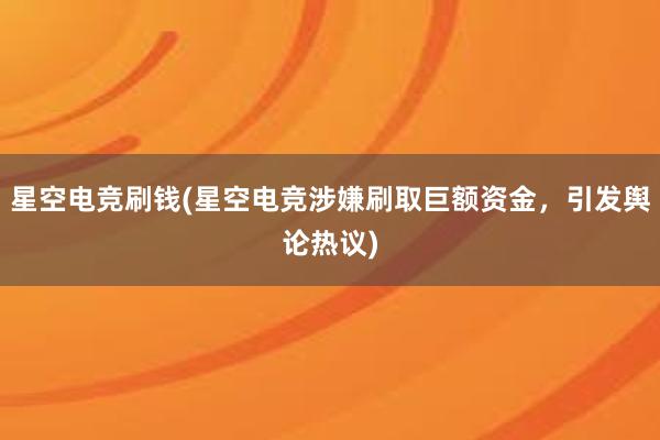 星空电竞刷钱(星空电竞涉嫌刷取巨额资金，引发舆论热议)