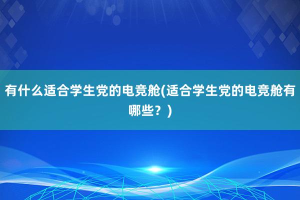 有什么适合学生党的电竞舱(适合学生党的电竞舱有哪些？)