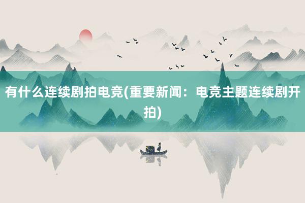 有什么连续剧拍电竞(重要新闻：电竞主题连续剧开拍)