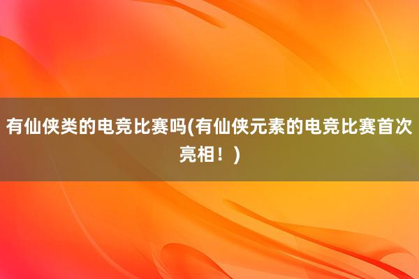 有仙侠类的电竞比赛吗(有仙侠元素的电竞比赛首次亮相！)