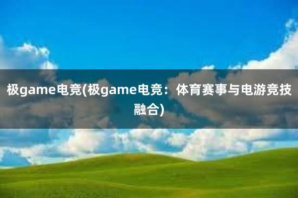 极game电竞(极game电竞：体育赛事与电游竞技融合)