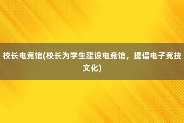 校长电竞馆(校长为学生建设电竞馆，提倡电子竞技文化)