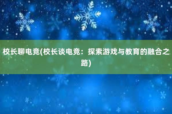 校长聊电竞(校长谈电竞：探索游戏与教育的融合之路)