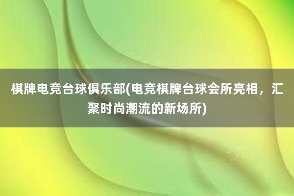 棋牌电竞台球俱乐部(电竞棋牌台球会所亮相，汇聚时尚潮流的新场所)