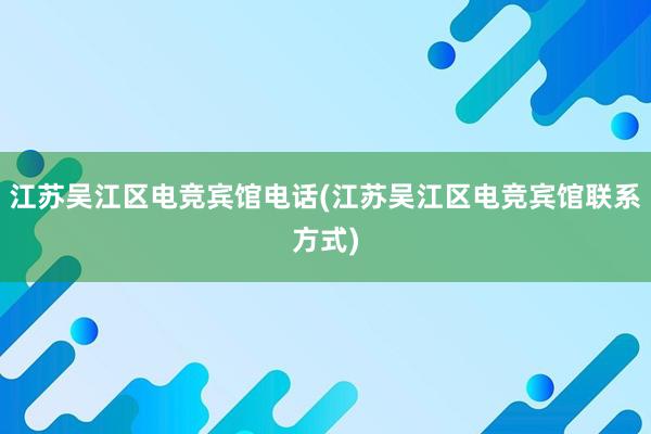 江苏吴江区电竞宾馆电话(江苏吴江区电竞宾馆联系方式)