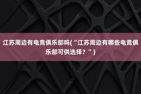 江苏周边有电竞俱乐部吗(“江苏周边有哪些电竞俱乐部可供选择？”)