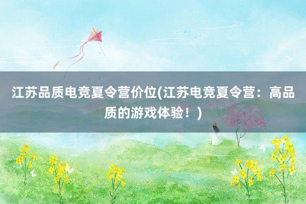 江苏品质电竞夏令营价位(江苏电竞夏令营：高品质的游戏体验！)