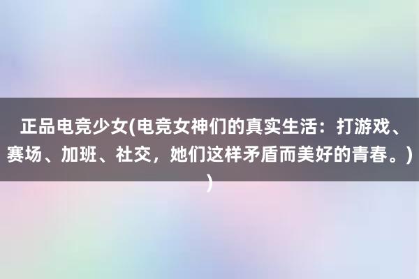 正品电竞少女(电竞女神们的真实生活：打游戏、赛场、加班、社交，她们这样矛盾而美好的青春。)