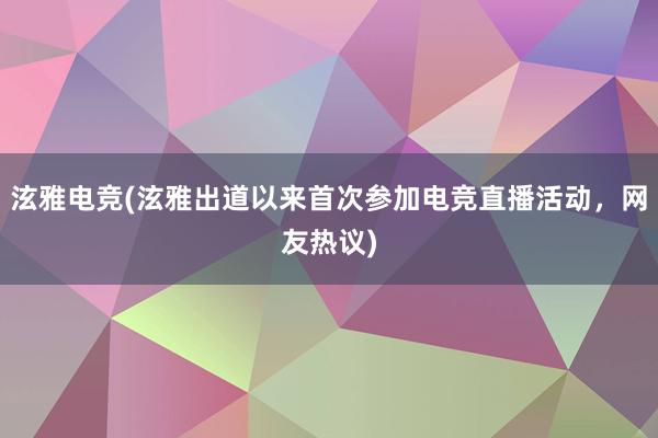 泫雅电竞(泫雅出道以来首次参加电竞直播活动，网友热议)