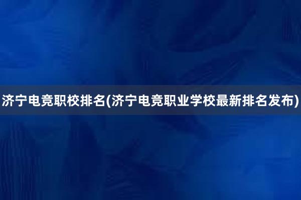 济宁电竞职校排名(济宁电竞职业学校最新排名发布)