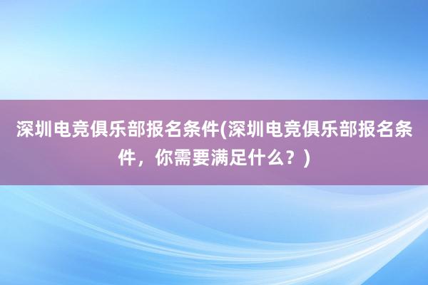 深圳电竞俱乐部报名条件(深圳电竞俱乐部报名条件，你需要满足什么？)